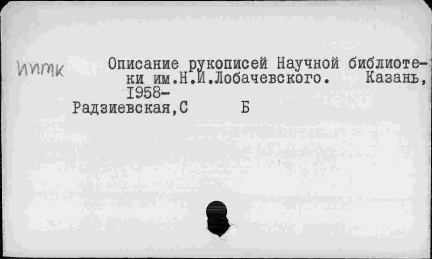 ﻿Описание рукописей Научной библиотеки им.Н.И.Лобачевского. Казань, 1958-
Рад зиевс кая, С	Б